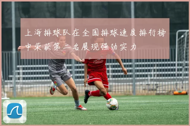 上海排球队在全国排球速度排行榜中荣获第二名展现强劲实力