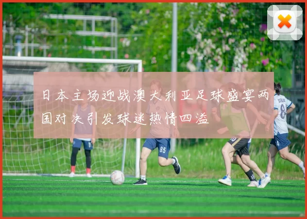 日本主场迎战澳大利亚足球盛宴两国对决引发球迷热情四溢