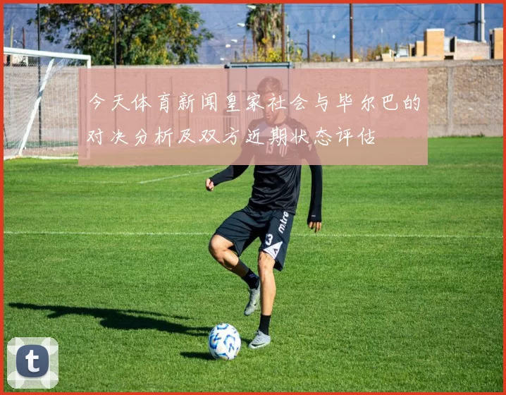 今天体育新闻皇家社会与毕尔巴的对决分析及双方近期状态评估