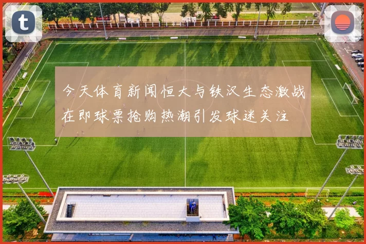 今天体育新闻恒大与铁汉生态激战在即球票抢购热潮引发球迷关注