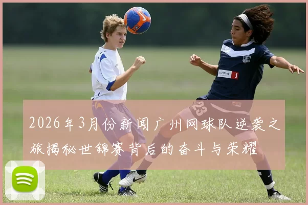 2026年3月份新闻广州网球队逆袭之旅揭秘世锦赛背后的奋斗与荣耀